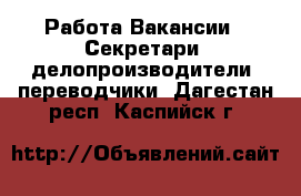 Работа Вакансии - Секретари, делопроизводители, переводчики. Дагестан респ.,Каспийск г.